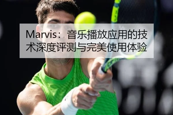 Marvis：音乐播放应用的技术深度评测与完美使用体验