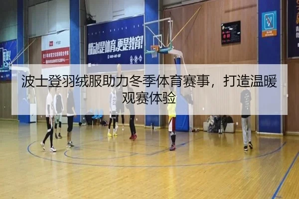 波士登羽绒服助力冬季体育赛事，打造温暖观赛体验